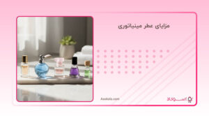 مزایای عطر مینیاتوری؛ آیا واقعاً از عطر سایز اصلی بهتر است؟